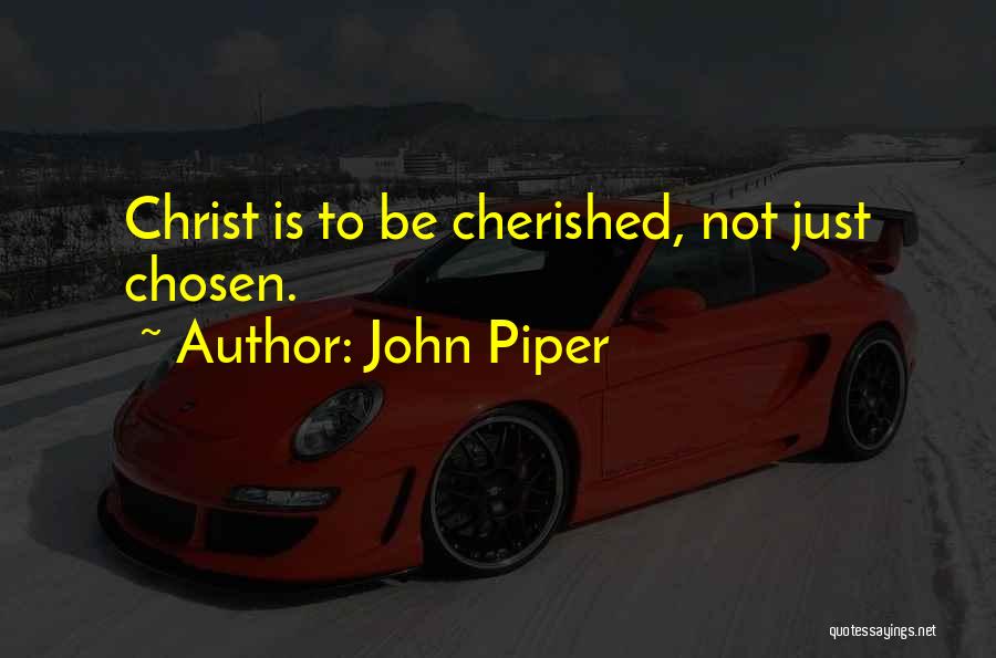 John Piper Quotes: Christ Is To Be Cherished, Not Just Chosen.