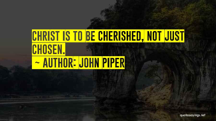 John Piper Quotes: Christ Is To Be Cherished, Not Just Chosen.