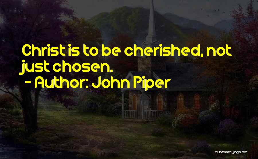 John Piper Quotes: Christ Is To Be Cherished, Not Just Chosen.