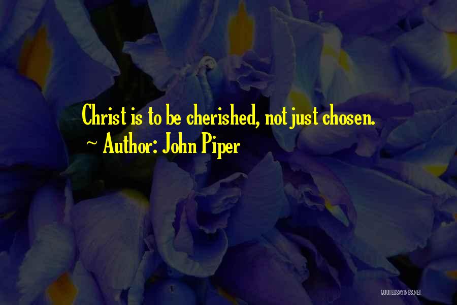 John Piper Quotes: Christ Is To Be Cherished, Not Just Chosen.
