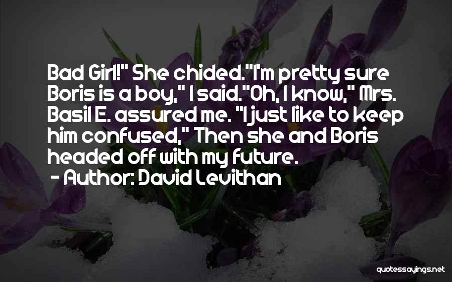 David Levithan Quotes: Bad Girl! She Chided.i'm Pretty Sure Boris Is A Boy, I Said.oh, I Know, Mrs. Basil E. Assured Me. I