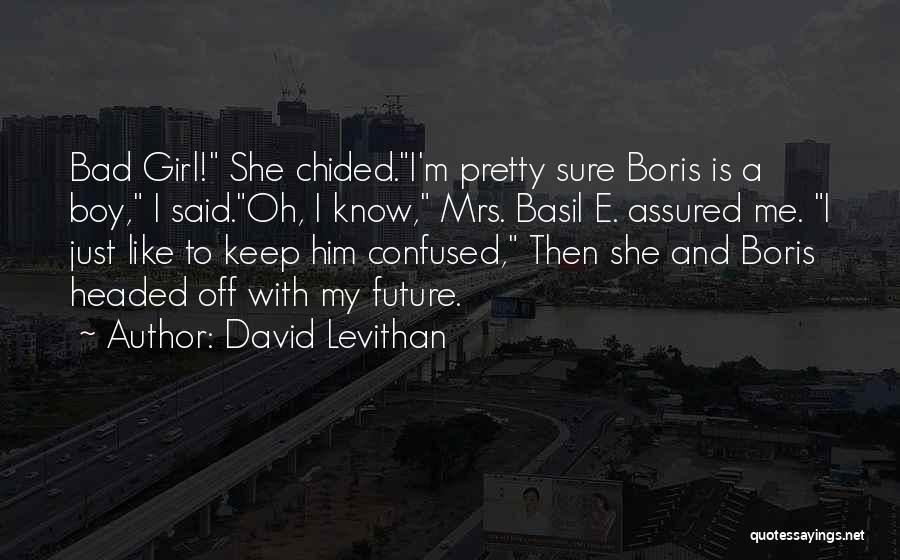 David Levithan Quotes: Bad Girl! She Chided.i'm Pretty Sure Boris Is A Boy, I Said.oh, I Know, Mrs. Basil E. Assured Me. I