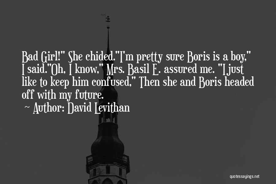 David Levithan Quotes: Bad Girl! She Chided.i'm Pretty Sure Boris Is A Boy, I Said.oh, I Know, Mrs. Basil E. Assured Me. I