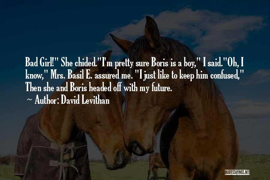 David Levithan Quotes: Bad Girl! She Chided.i'm Pretty Sure Boris Is A Boy, I Said.oh, I Know, Mrs. Basil E. Assured Me. I