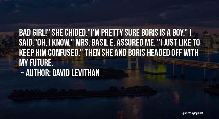 David Levithan Quotes: Bad Girl! She Chided.i'm Pretty Sure Boris Is A Boy, I Said.oh, I Know, Mrs. Basil E. Assured Me. I