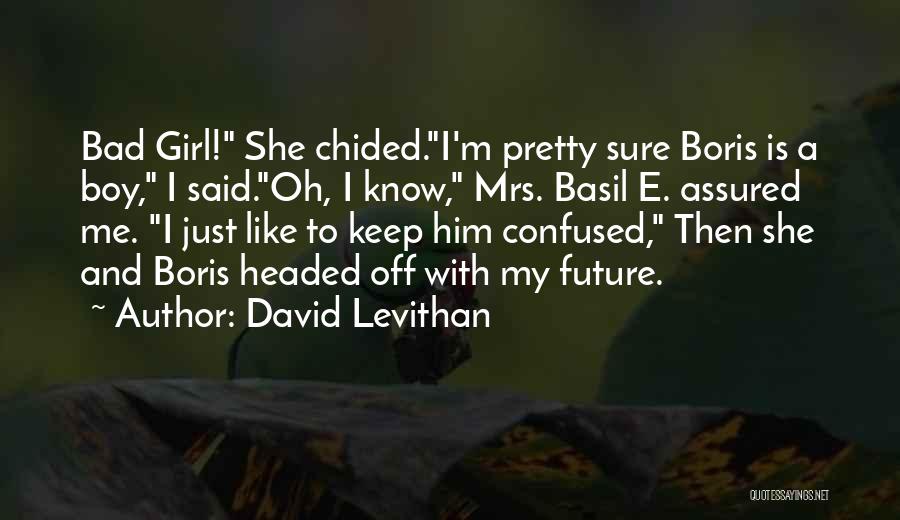 David Levithan Quotes: Bad Girl! She Chided.i'm Pretty Sure Boris Is A Boy, I Said.oh, I Know, Mrs. Basil E. Assured Me. I