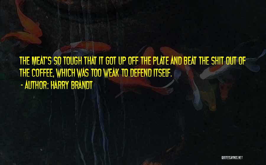 Harry Brandt Quotes: The Meat's So Tough That It Got Up Off The Plate And Beat The Shit Out Of The Coffee, Which