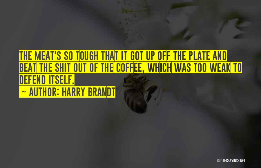 Harry Brandt Quotes: The Meat's So Tough That It Got Up Off The Plate And Beat The Shit Out Of The Coffee, Which