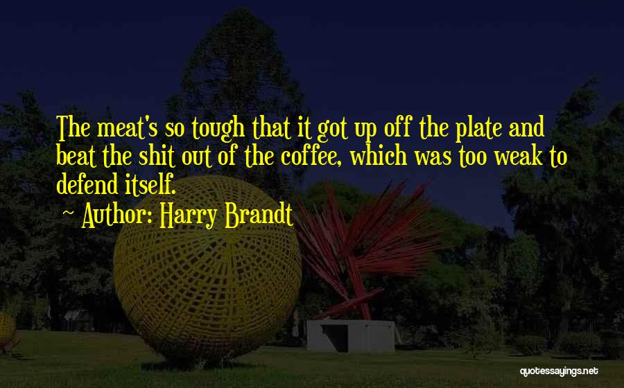 Harry Brandt Quotes: The Meat's So Tough That It Got Up Off The Plate And Beat The Shit Out Of The Coffee, Which