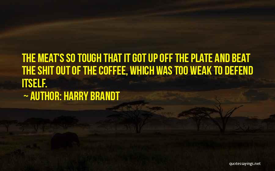 Harry Brandt Quotes: The Meat's So Tough That It Got Up Off The Plate And Beat The Shit Out Of The Coffee, Which