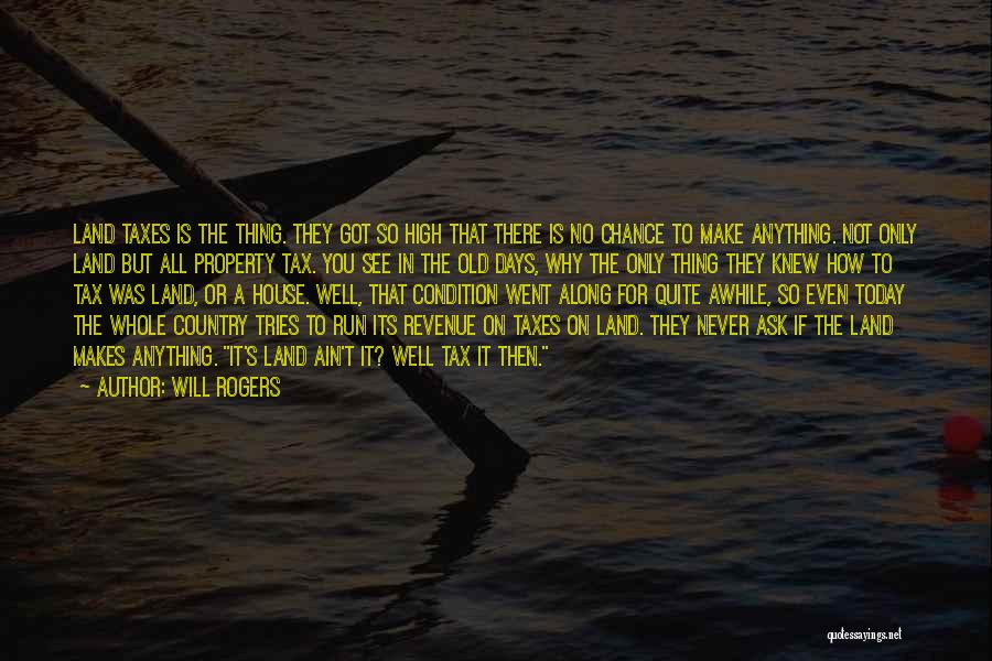 Will Rogers Quotes: Land Taxes Is The Thing. They Got So High That There Is No Chance To Make Anything. Not Only Land