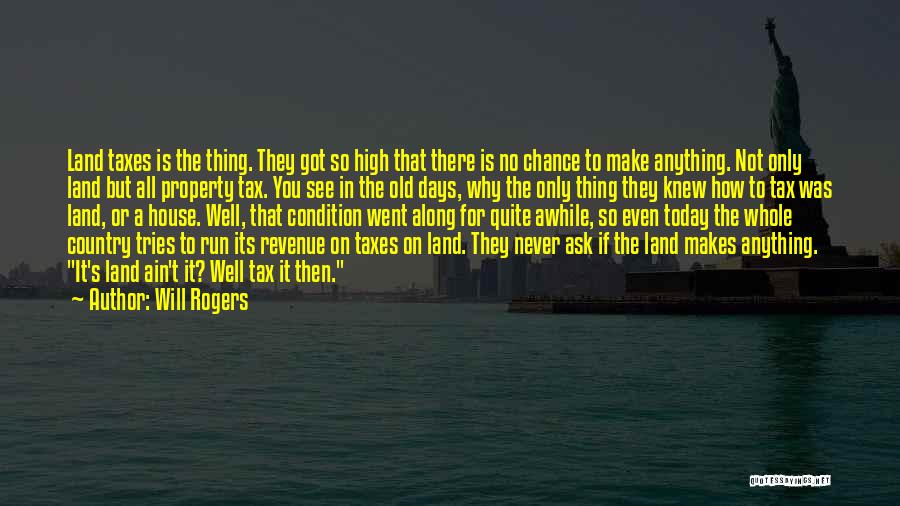 Will Rogers Quotes: Land Taxes Is The Thing. They Got So High That There Is No Chance To Make Anything. Not Only Land