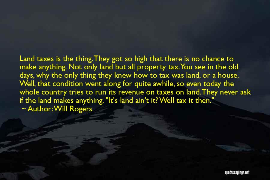 Will Rogers Quotes: Land Taxes Is The Thing. They Got So High That There Is No Chance To Make Anything. Not Only Land