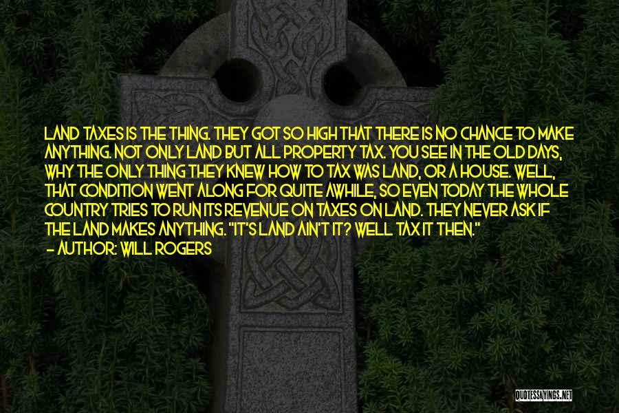 Will Rogers Quotes: Land Taxes Is The Thing. They Got So High That There Is No Chance To Make Anything. Not Only Land
