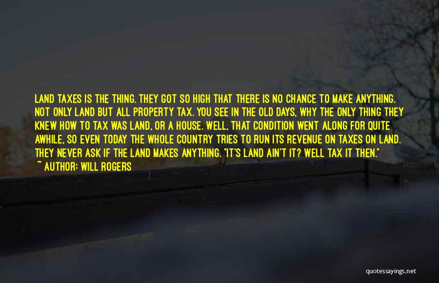 Will Rogers Quotes: Land Taxes Is The Thing. They Got So High That There Is No Chance To Make Anything. Not Only Land