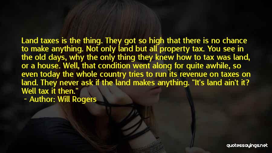 Will Rogers Quotes: Land Taxes Is The Thing. They Got So High That There Is No Chance To Make Anything. Not Only Land