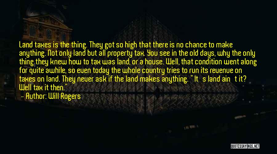 Will Rogers Quotes: Land Taxes Is The Thing. They Got So High That There Is No Chance To Make Anything. Not Only Land