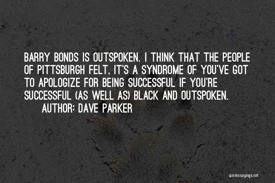 Dave Parker Quotes: Barry Bonds Is Outspoken. I Think That The People Of Pittsburgh Felt, It's A Syndrome Of You've Got To Apologize