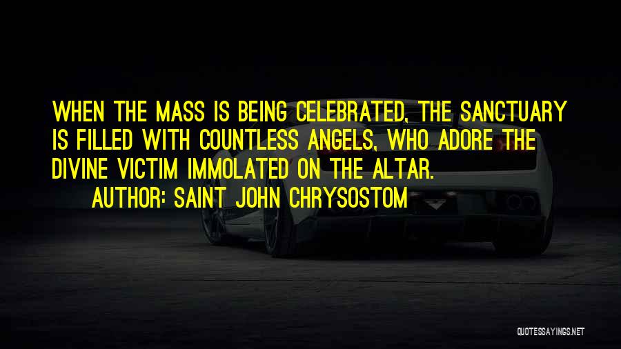 Saint John Chrysostom Quotes: When The Mass Is Being Celebrated, The Sanctuary Is Filled With Countless Angels, Who Adore The Divine Victim Immolated On