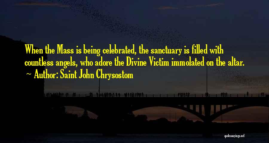 Saint John Chrysostom Quotes: When The Mass Is Being Celebrated, The Sanctuary Is Filled With Countless Angels, Who Adore The Divine Victim Immolated On