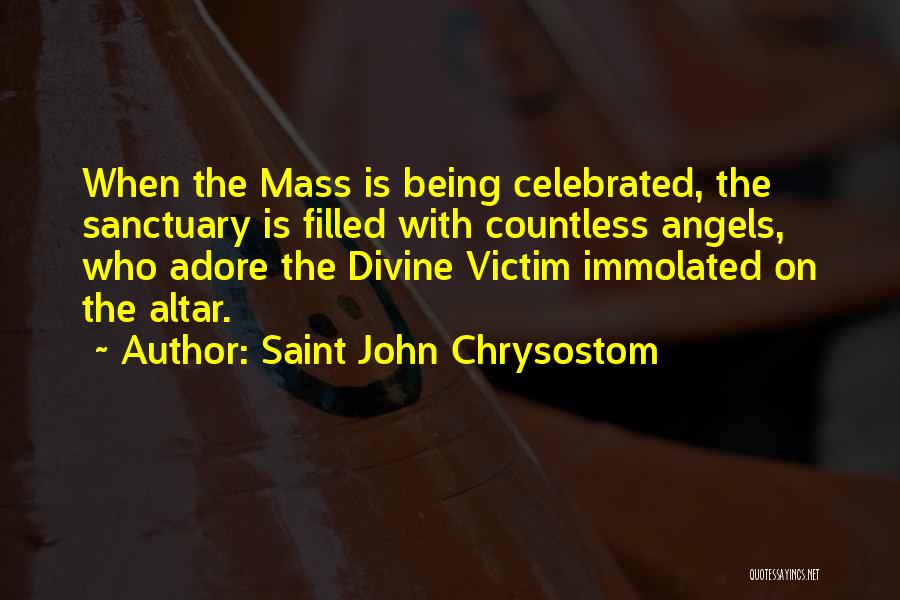 Saint John Chrysostom Quotes: When The Mass Is Being Celebrated, The Sanctuary Is Filled With Countless Angels, Who Adore The Divine Victim Immolated On