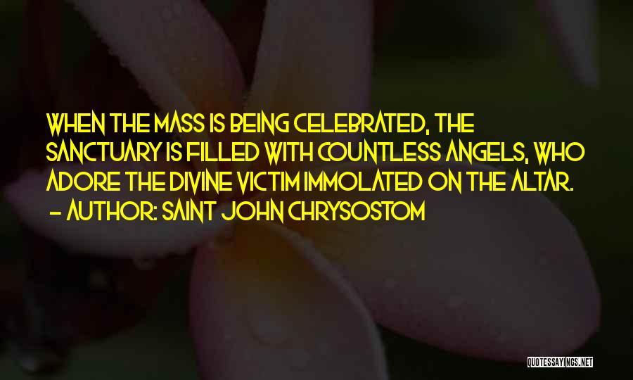 Saint John Chrysostom Quotes: When The Mass Is Being Celebrated, The Sanctuary Is Filled With Countless Angels, Who Adore The Divine Victim Immolated On