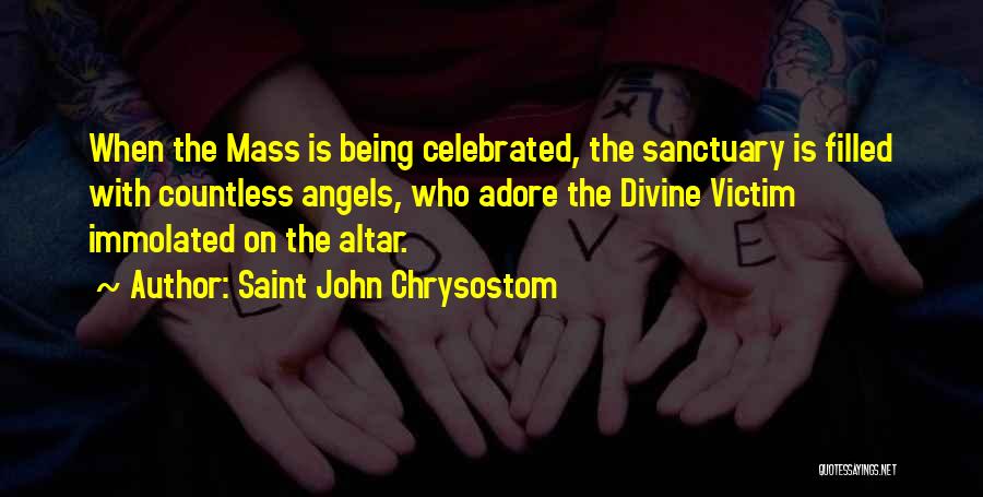 Saint John Chrysostom Quotes: When The Mass Is Being Celebrated, The Sanctuary Is Filled With Countless Angels, Who Adore The Divine Victim Immolated On
