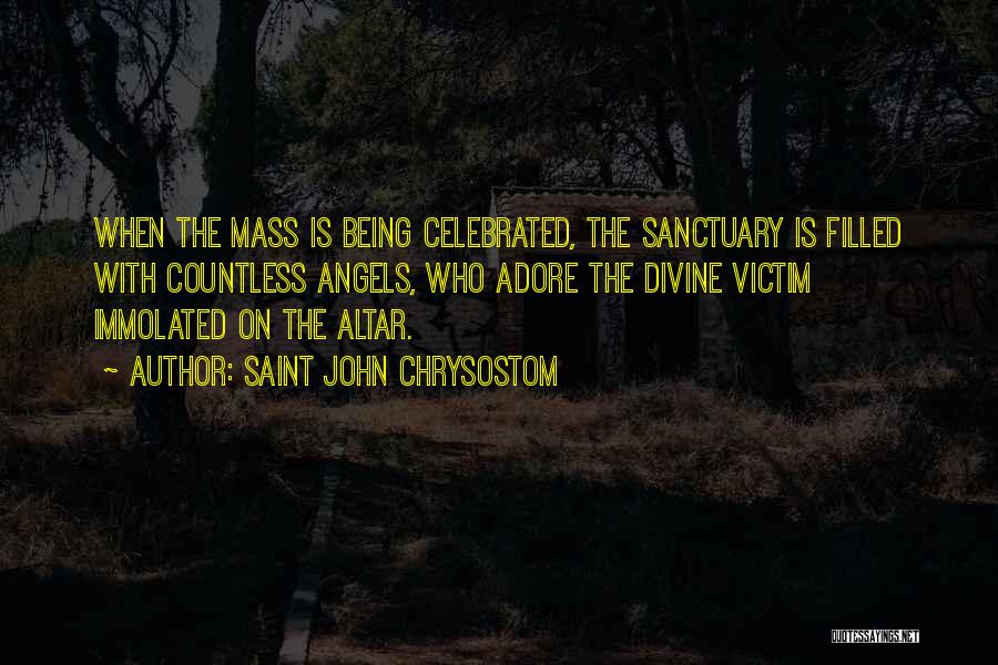 Saint John Chrysostom Quotes: When The Mass Is Being Celebrated, The Sanctuary Is Filled With Countless Angels, Who Adore The Divine Victim Immolated On