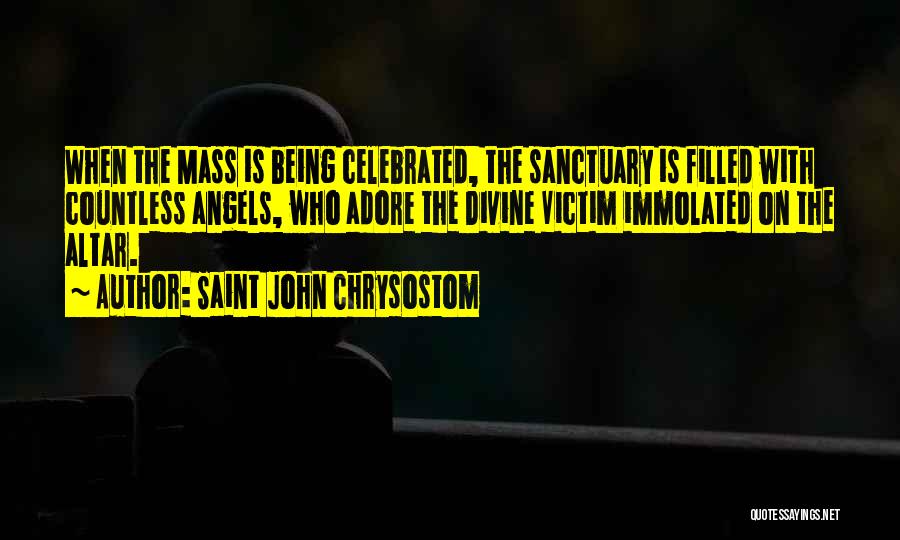 Saint John Chrysostom Quotes: When The Mass Is Being Celebrated, The Sanctuary Is Filled With Countless Angels, Who Adore The Divine Victim Immolated On