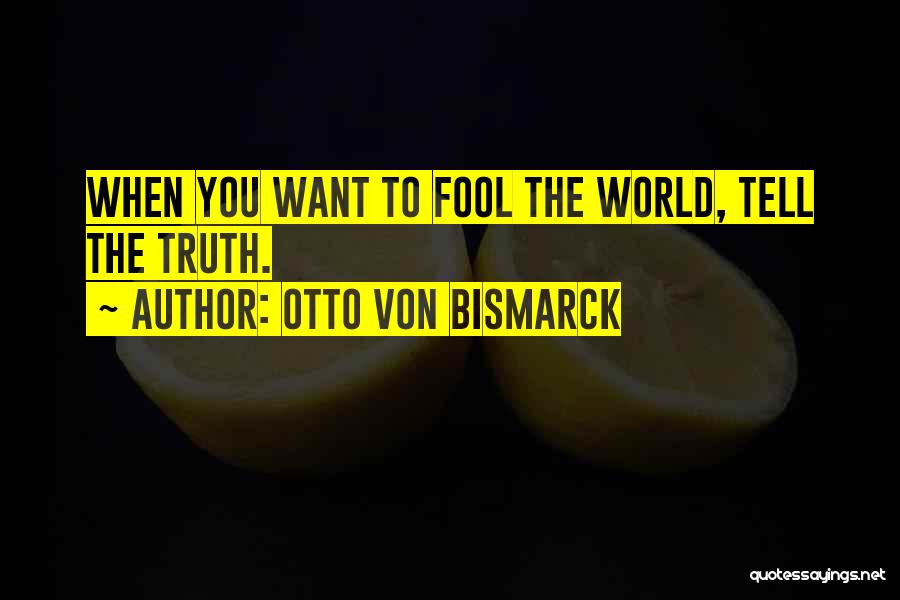 Otto Von Bismarck Quotes: When You Want To Fool The World, Tell The Truth.