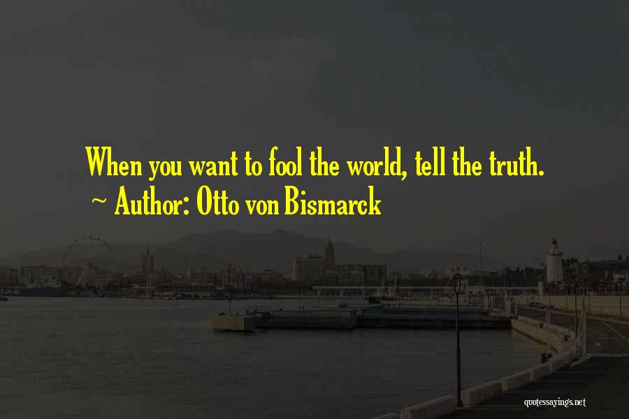 Otto Von Bismarck Quotes: When You Want To Fool The World, Tell The Truth.