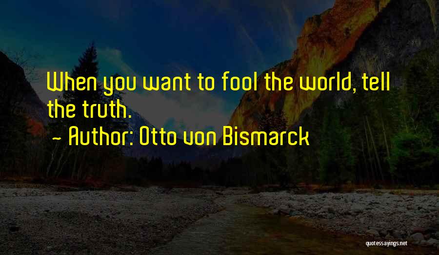 Otto Von Bismarck Quotes: When You Want To Fool The World, Tell The Truth.