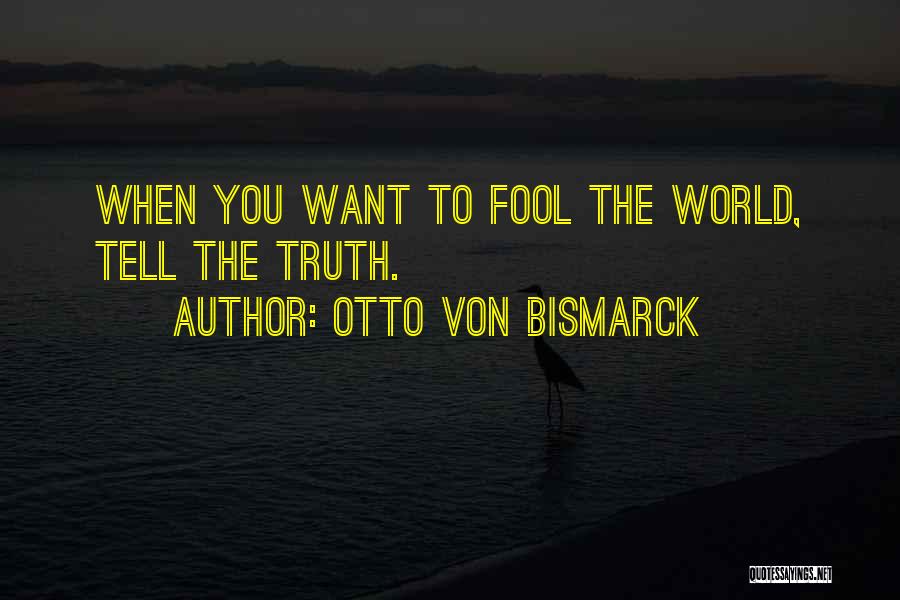 Otto Von Bismarck Quotes: When You Want To Fool The World, Tell The Truth.