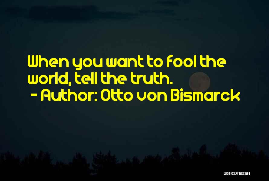 Otto Von Bismarck Quotes: When You Want To Fool The World, Tell The Truth.