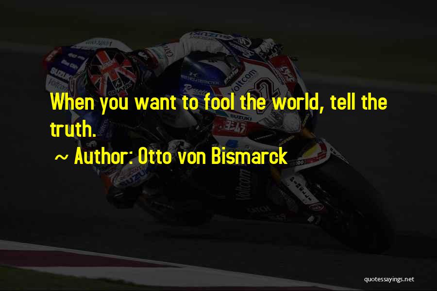 Otto Von Bismarck Quotes: When You Want To Fool The World, Tell The Truth.