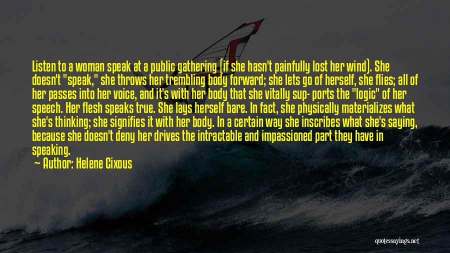 Helene Cixous Quotes: Listen To A Woman Speak At A Public Gathering (if She Hasn't Painfully Lost Her Wind). She Doesn't Speak, She