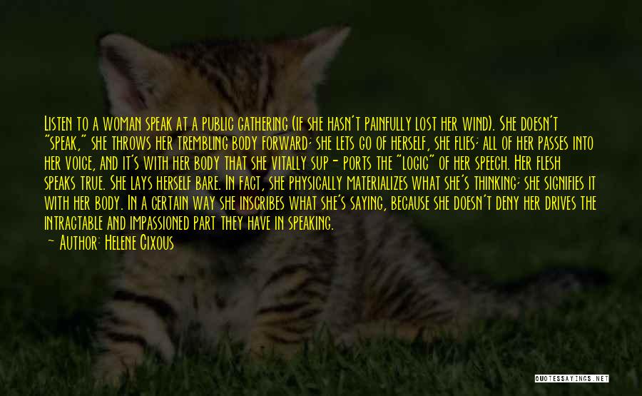 Helene Cixous Quotes: Listen To A Woman Speak At A Public Gathering (if She Hasn't Painfully Lost Her Wind). She Doesn't Speak, She