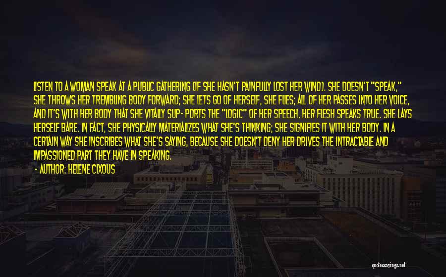 Helene Cixous Quotes: Listen To A Woman Speak At A Public Gathering (if She Hasn't Painfully Lost Her Wind). She Doesn't Speak, She