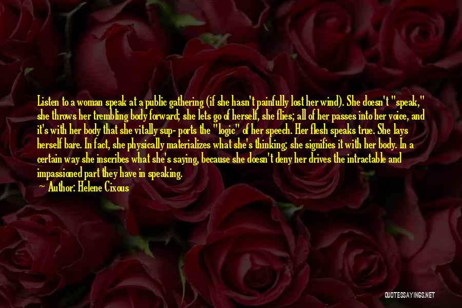 Helene Cixous Quotes: Listen To A Woman Speak At A Public Gathering (if She Hasn't Painfully Lost Her Wind). She Doesn't Speak, She