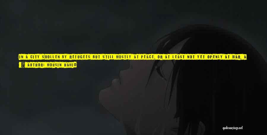 Mohsin Hamid Quotes: In A City Swollen By Refugees But Still Mostly At Peace, Or At Least Not Yet Openly At War, A
