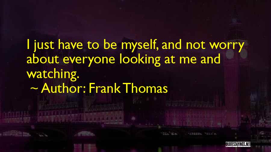 Frank Thomas Quotes: I Just Have To Be Myself, And Not Worry About Everyone Looking At Me And Watching.