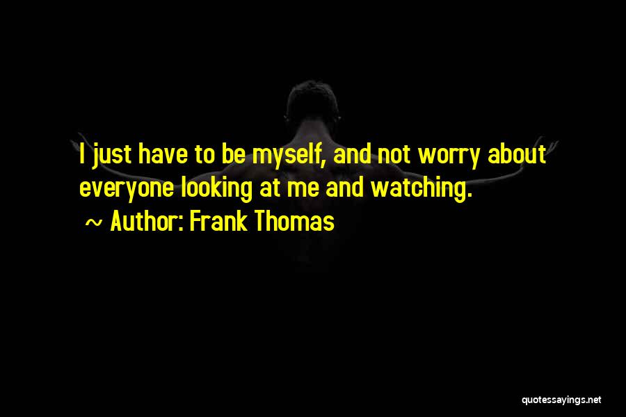 Frank Thomas Quotes: I Just Have To Be Myself, And Not Worry About Everyone Looking At Me And Watching.