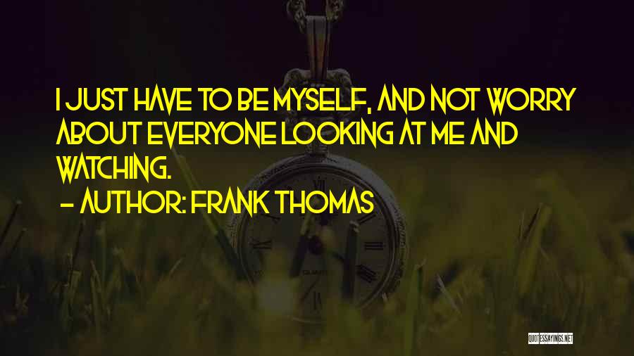 Frank Thomas Quotes: I Just Have To Be Myself, And Not Worry About Everyone Looking At Me And Watching.