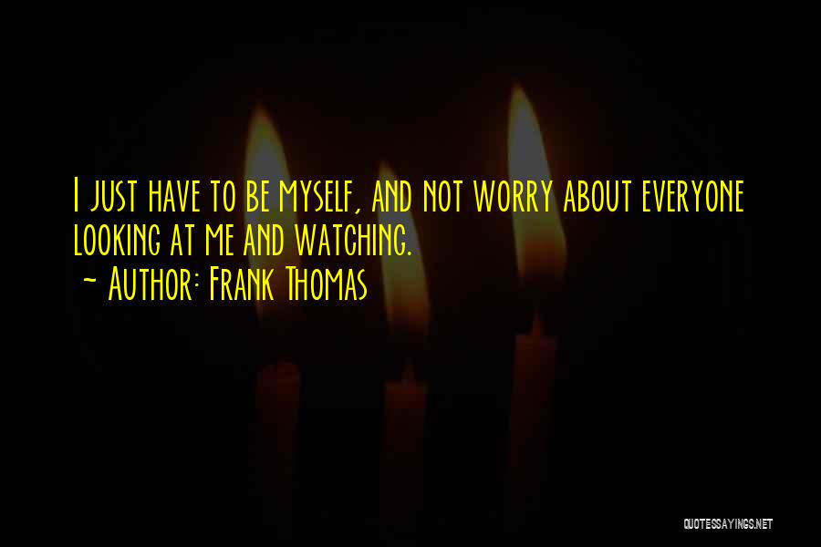 Frank Thomas Quotes: I Just Have To Be Myself, And Not Worry About Everyone Looking At Me And Watching.