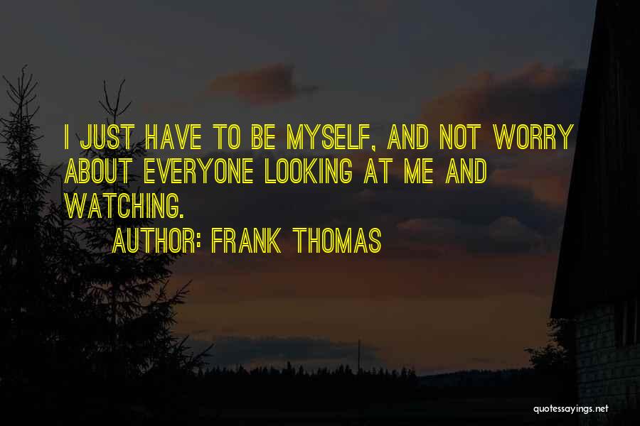 Frank Thomas Quotes: I Just Have To Be Myself, And Not Worry About Everyone Looking At Me And Watching.