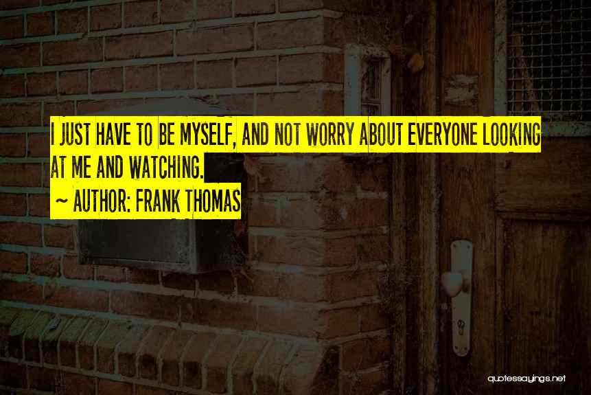 Frank Thomas Quotes: I Just Have To Be Myself, And Not Worry About Everyone Looking At Me And Watching.