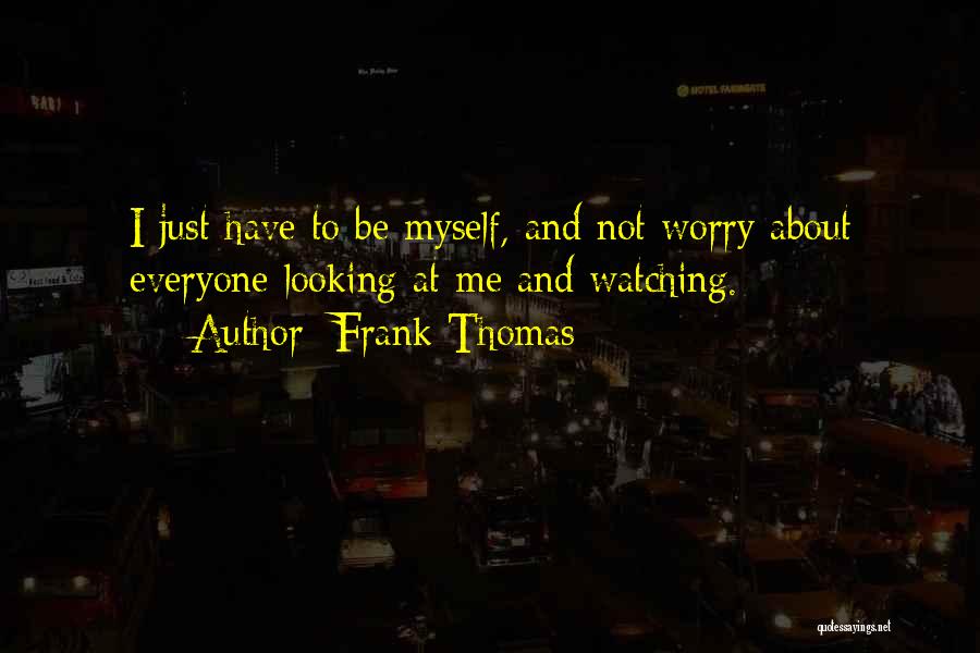 Frank Thomas Quotes: I Just Have To Be Myself, And Not Worry About Everyone Looking At Me And Watching.