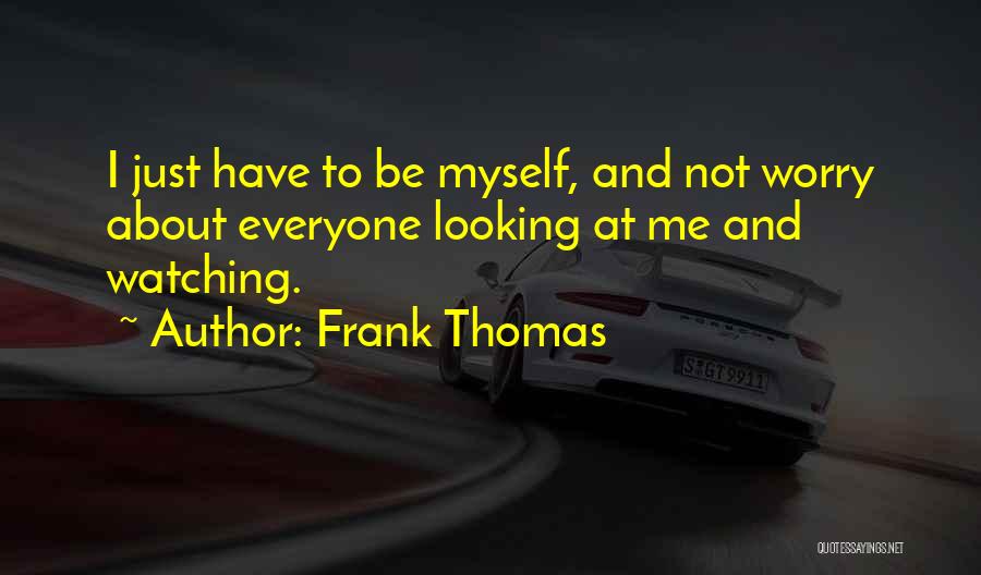 Frank Thomas Quotes: I Just Have To Be Myself, And Not Worry About Everyone Looking At Me And Watching.