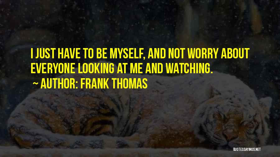 Frank Thomas Quotes: I Just Have To Be Myself, And Not Worry About Everyone Looking At Me And Watching.