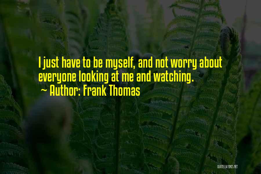 Frank Thomas Quotes: I Just Have To Be Myself, And Not Worry About Everyone Looking At Me And Watching.